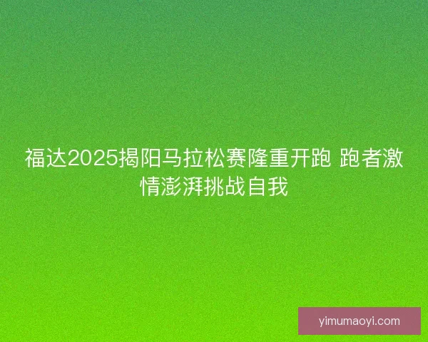 福达2025揭阳马拉松赛隆重开跑 跑者激情澎湃挑战自我
