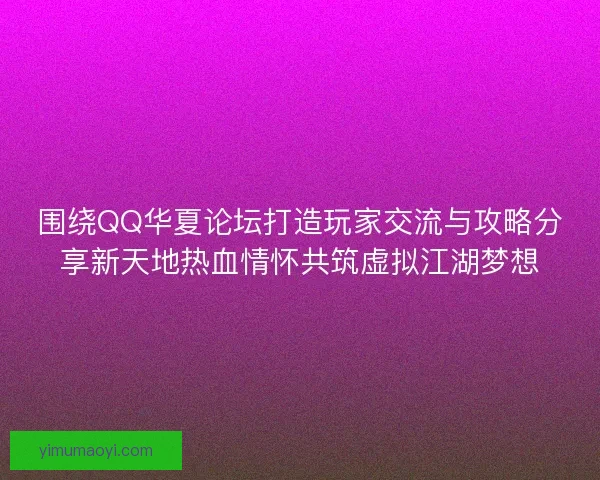 围绕QQ华夏论坛打造玩家交流与攻略分享新天地热血情怀共筑虚拟江湖梦想