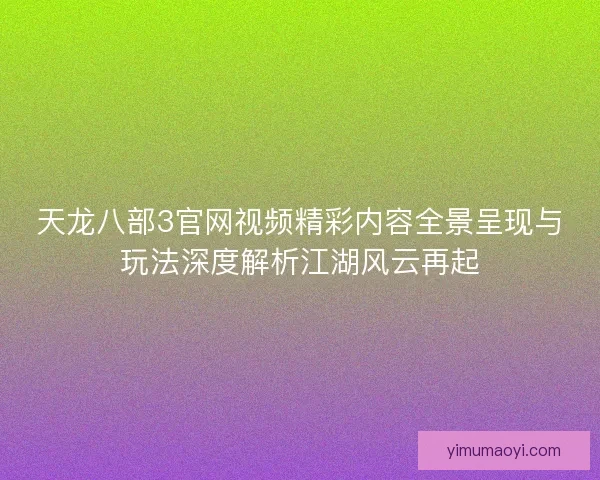 天龙八部3官网视频精彩内容全景呈现与玩法深度解析江湖风云再起 天龙八部3官网视频精彩内容全景呈现与玩法深度解析江湖风云再起