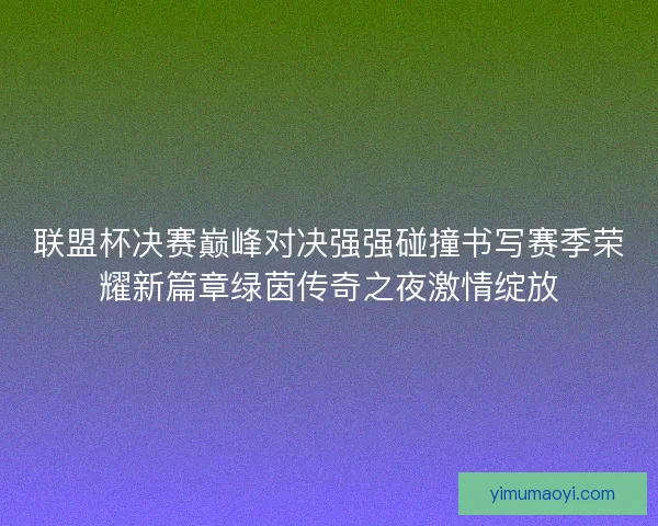 联盟杯决赛巅峰对决强强碰撞书写赛季荣耀新篇章绿茵传奇之夜激情绽放 联盟杯决赛巅峰对决强强碰撞书写赛季荣耀新篇章绿茵传奇之夜激情绽放