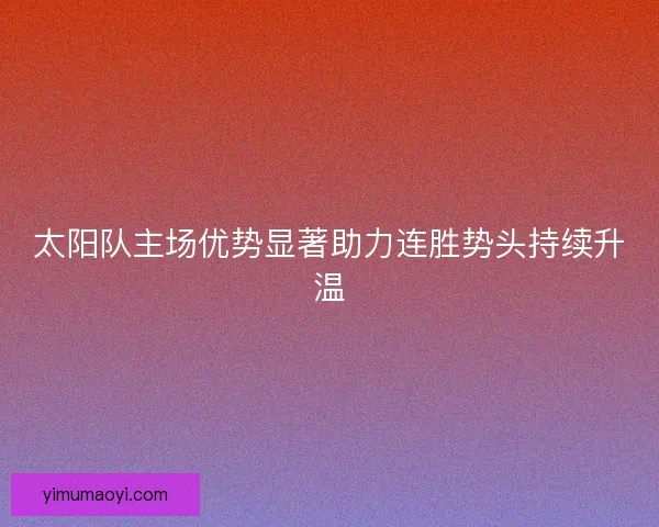 太阳队主场优势显著助力连胜势头持续升温 太阳队主场优势显著助力连胜势头持续升温