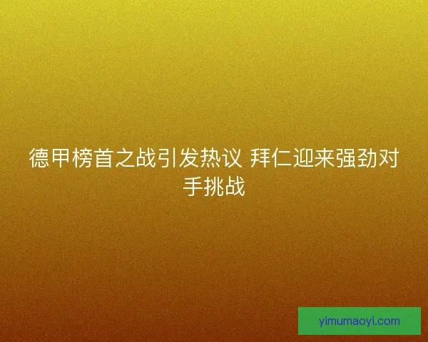 德甲榜首之战引发热议 拜仁迎来强劲对手挑战 德甲榜首之战引发热议 拜仁迎来强劲对手挑战