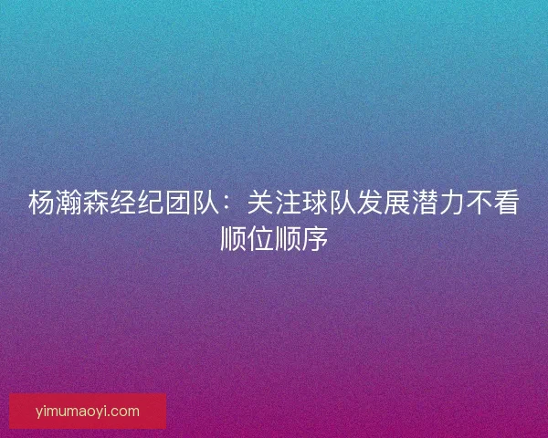 杨瀚森经纪团队：关注球队发展潜力不看顺位顺序