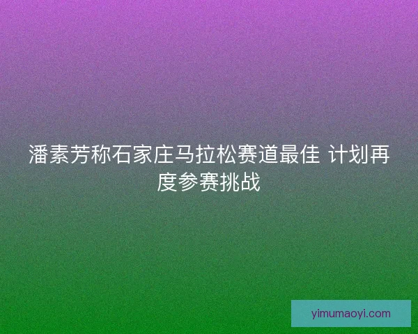 潘素芳称石家庄马拉松赛道最佳 计划再度参赛挑战 潘素芳称石家庄马拉松赛道最佳 计划再度参赛挑战