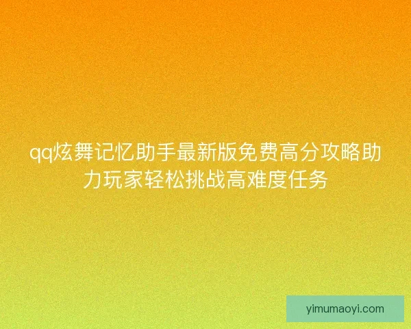 qq炫舞记忆助手最新版免费高分攻略助力玩家轻松挑战高难度任务