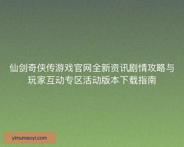 仙剑奇侠传游戏官网全新资讯剧情攻略与玩家互动专区活动版本下载指南