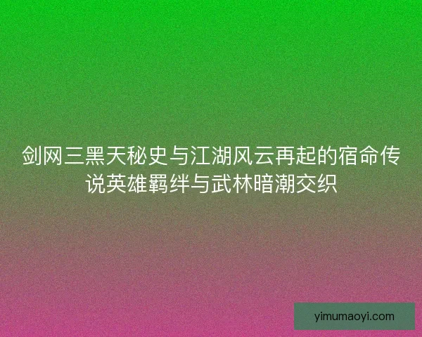 剑网三黑天秘史与江湖风云再起的宿命传说英雄羁绊与武林暗潮交织