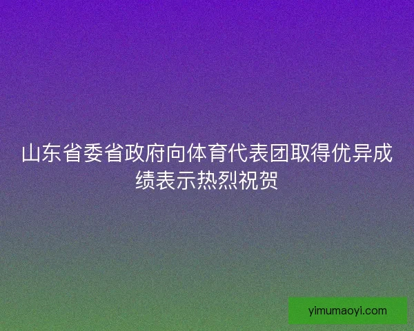 山东省委省政府向体育代表团取得优异成绩表示热烈祝贺 山东省委省政府向体育代表团取得优异成绩表示热烈祝贺