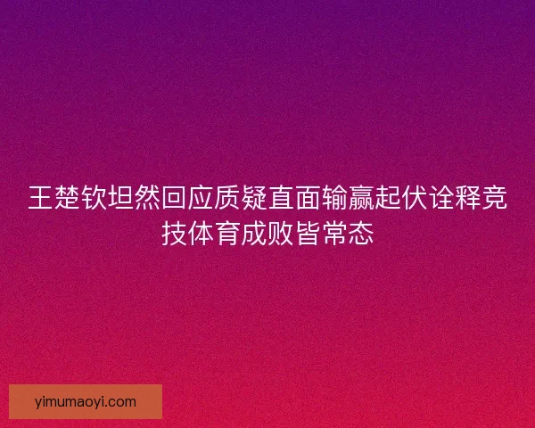 王楚钦坦然回应质疑直面输赢起伏诠释竞技体育成败皆常态 王楚钦坦然回应质疑直面输赢起伏诠释竞技体育成败皆常态