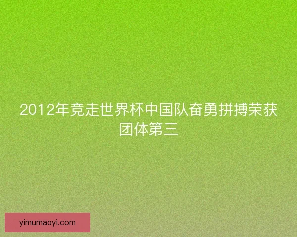 2012年竞走世界杯中国队奋勇拼搏荣获团体第三