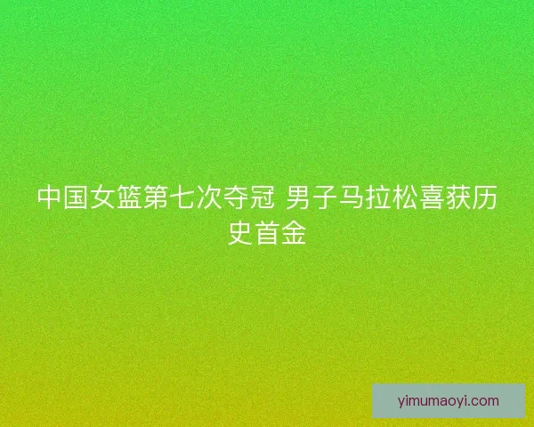中国女篮第七次夺冠 男子马拉松喜获历史首金