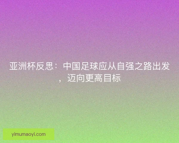 亚洲杯反思：中国足球应从自强之路出发，迈向更高目标