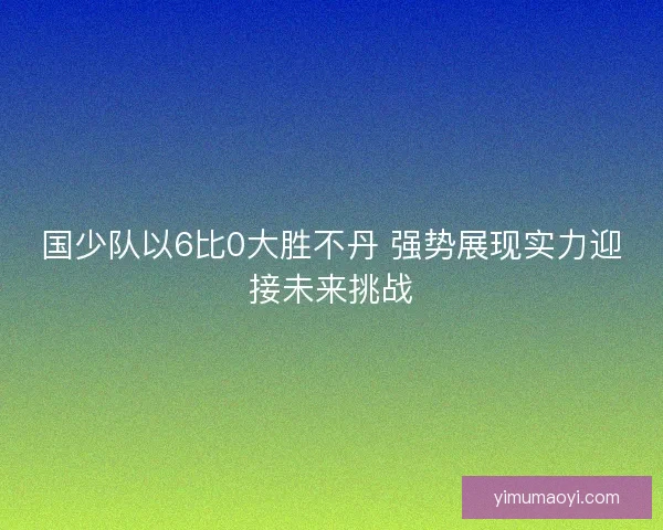 国少队以6比0大胜不丹 强势展现实力迎接未来挑战