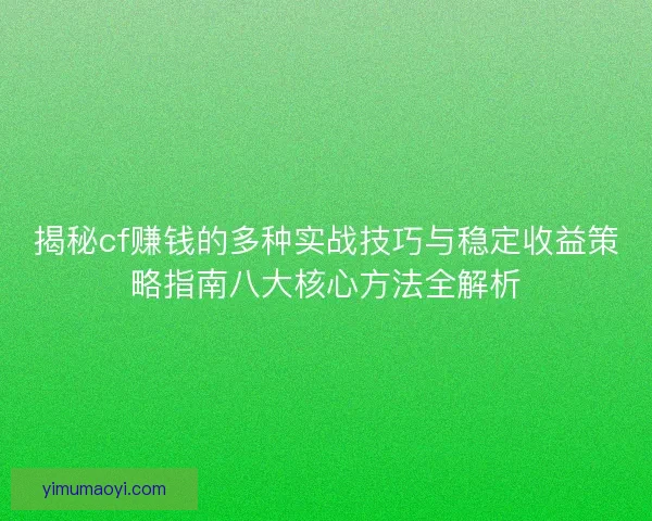 揭秘cf赚钱的多种实战技巧与稳定收益策略指南八大核心方法全解析