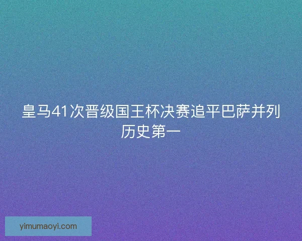 皇马41次晋级国王杯决赛追平巴萨并列历史第一