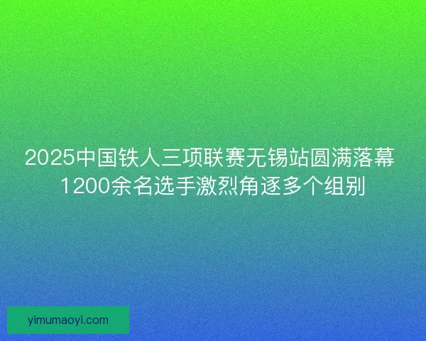 2025中国铁人三项联赛无锡站圆满落幕 1200余名选手激烈角逐多个组别 2025中国铁人三项联赛无锡站圆满落幕 1200余名选手激烈角逐多个组别