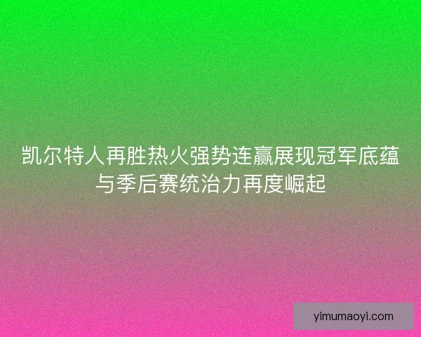 凯尔特人再胜热火强势连赢展现冠军底蕴与季后赛统治力再度崛起 凯尔特人再胜热火强势连赢展现冠军底蕴与季后赛统治力再度崛起
