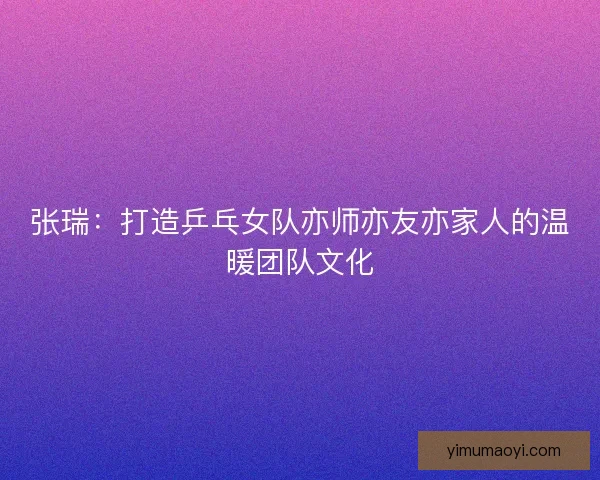 张瑞：打造乒乓女队亦师亦友亦家人的温暖团队文化