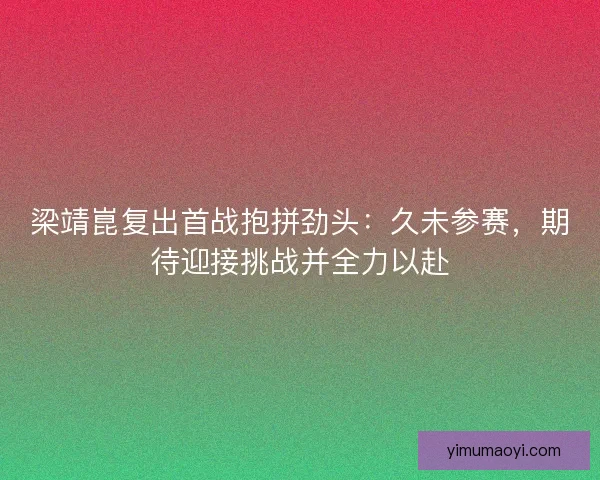 梁靖崑复出首战抱拼劲头：久未参赛，期待迎接挑战并全力以赴