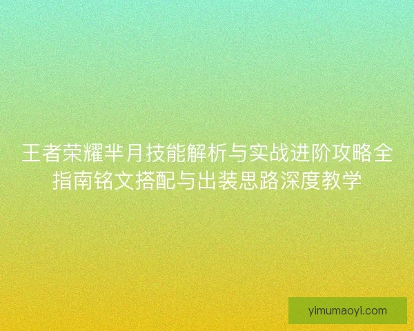 王者荣耀芈月技能解析与实战进阶攻略全指南铭文搭配与出装思路深度教学 王者荣耀芈月技能解析与实战进阶攻略全指南铭文搭配与出装思路深度教学