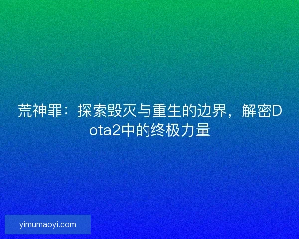 荒神罪:探索毁灭与重生的边界,解密Dota2中的终极力量 荒神罪:探索毁灭与重生的边界,解密Dota2中的终极力量