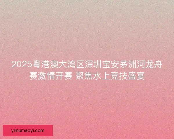 2025粤港澳大湾区深圳宝安茅洲河龙舟赛激情开赛 聚焦水上竞技盛宴