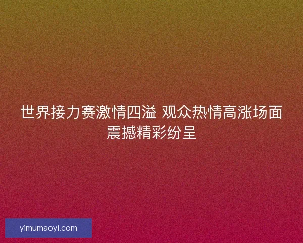 世界接力赛激情四溢 观众热情高涨场面震撼精彩纷呈 世界接力赛激情四溢 观众热情高涨场面震撼精彩纷呈