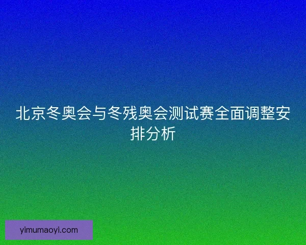 北京冬奥会与冬残奥会测试赛全面调整安排分析