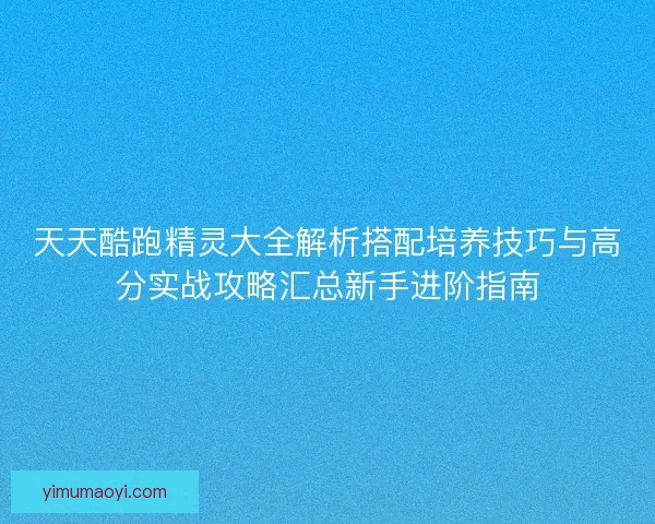 天天酷跑精灵大全解析搭配培养技巧与高分实战攻略汇总新手进阶指南