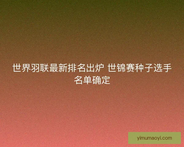 世界羽联最新排名出炉 世锦赛种子选手名单确定