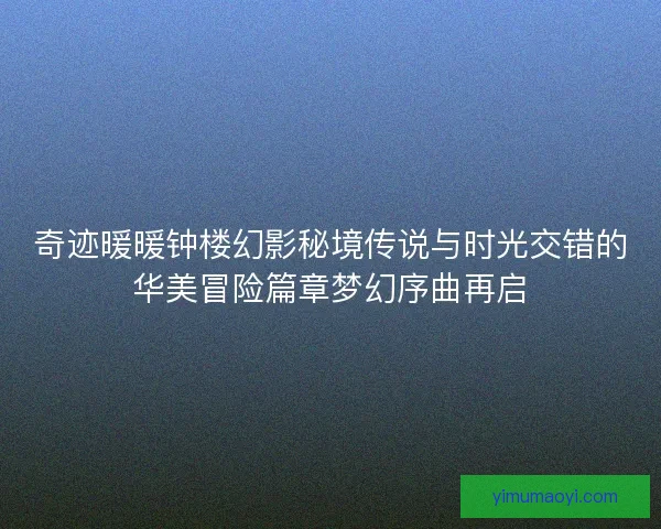 奇迹暖暖钟楼幻影秘境传说与时光交错的华美冒险篇章梦幻序曲再启 奇迹暖暖钟楼幻影秘境传说与时光交错的华美冒险篇章梦幻序曲再启