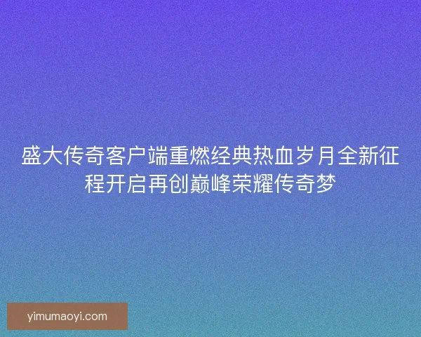 盛大传奇客户端重燃经典热血岁月全新征程开启再创巅峰荣耀传奇梦