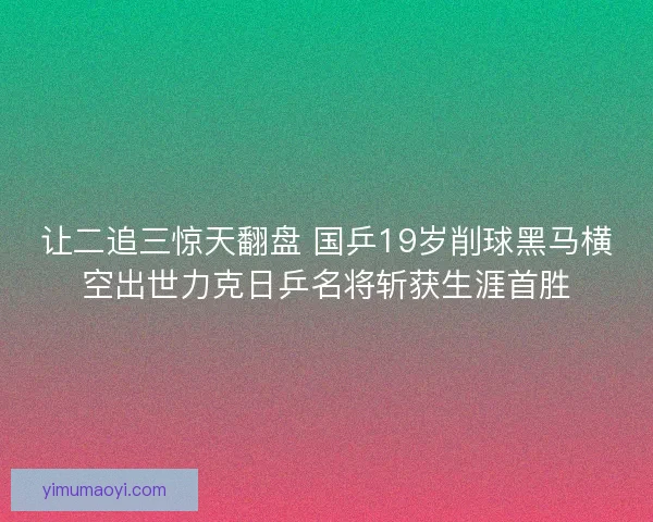 让二追三惊天翻盘 国乒19岁削球黑马横空出世力克日乒名将斩获生涯首胜