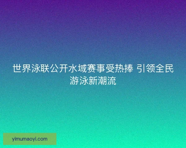 世界泳联公开水域赛事受热捧 引领全民游泳新潮流