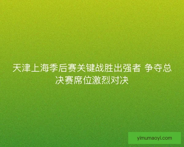 天津上海季后赛关键战胜出强者 争夺总决赛席位激烈对决 天津上海季后赛关键战胜出强者 争夺总决赛席位激烈对决