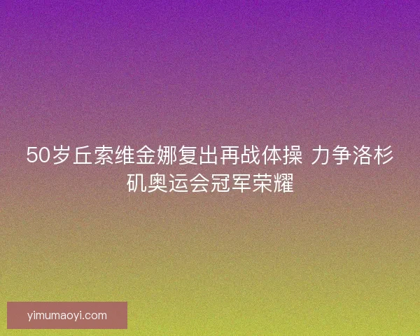 50岁丘索维金娜复出再战体操 力争洛杉矶奥运会冠军荣耀