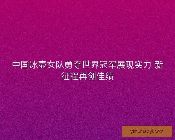 中国冰壶女队勇夺世界冠军展现实力 新征程再创佳绩 中国冰壶女队勇夺世界冠军展现实力 新征程再创佳绩