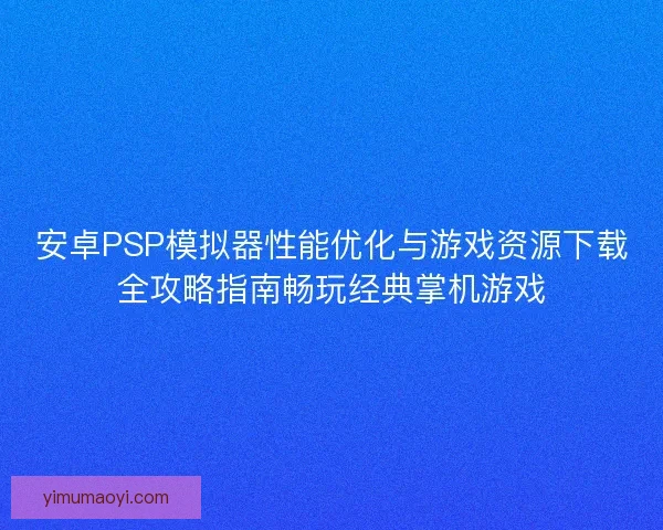 安卓PSP模拟器性能优化与游戏资源下载全攻略指南畅玩经典掌机游戏 安卓PSP模拟器性能优化与游戏资源下载全攻略指南畅玩经典掌机游戏