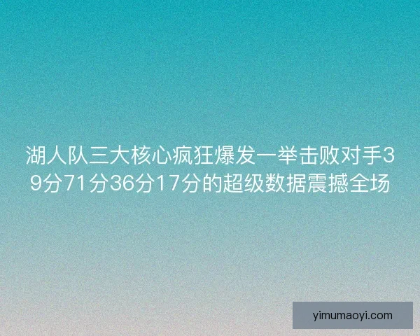 湖人队三大核心疯狂爆发一举击败对手39分71分36分17分的超级数据震撼全场