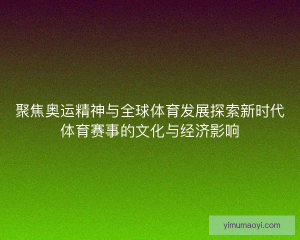 聚焦奥运精神与全球体育发展探索新时代体育赛事的文化与经济影响