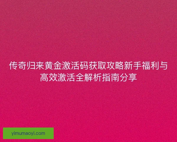 传奇归来黄金激活码获取攻略新手福利与高效激活全解析指南分享